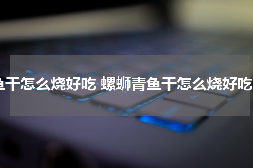 鱼干怎么烧好吃 螺蛳青鱼干怎么烧好吃