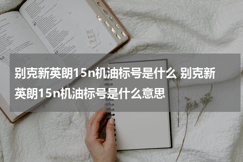 别克新英朗15n机油标号是什么 别克新英朗15n机油标号是什么意思