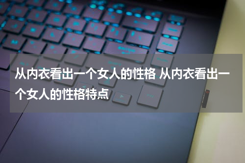 从内衣看出一个女人的性格 从内衣看出一个女人的性格特点