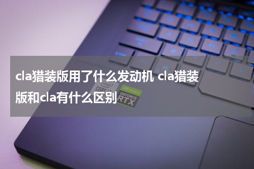 cla猎装版用了什么发动机 cla猎装版和cla有什么区别