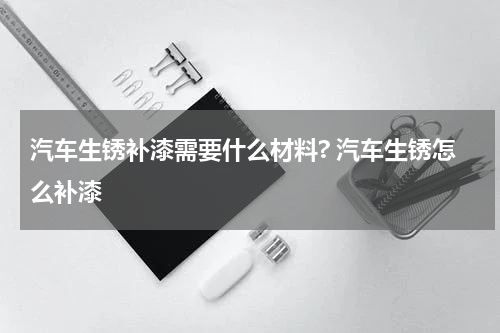 汽车生锈补漆需要什么材料? 汽车生锈怎么补漆