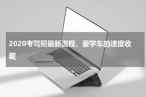 2020考驾照最新流程，要学车的速度收藏