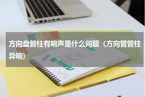 方向盘管柱有响声是什么问题（方向管管柱异响）