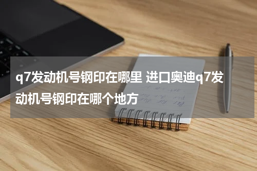 q7发动机号钢印在哪里 进口奥迪q7发动机号钢印在哪个地方