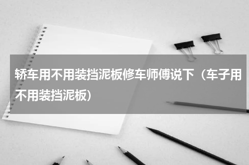 轿车用不用装挡泥板修车师傅说下（车子用不用装挡泥板）