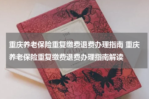 重庆养老保险重复缴费退费办理指南 重庆养老保险重复缴费退费办理指南解读