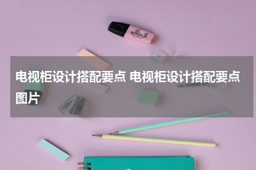 电视柜设计搭配要点 电视柜设计搭配要点图片