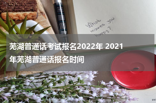 芜湖普通话考试报名2022年 2021年芜湖普通话报名时间