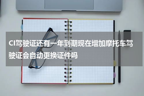 CI驾驶证还有一年到期现在增加摩托车驾驶证会自动更换证件吗