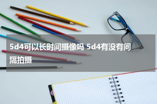 5d4可以长时间摄像吗 5d4有没有间隔拍摄