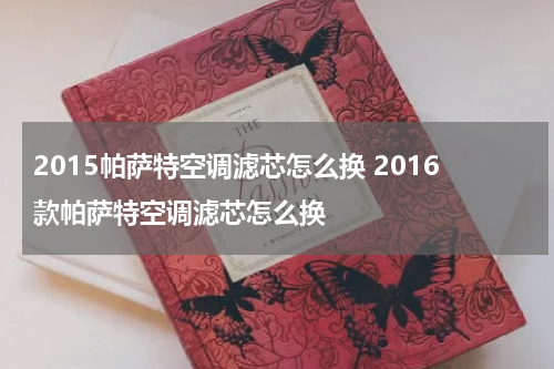 2015帕萨特空调滤芯怎么换 2016款帕萨特空调滤芯怎么换