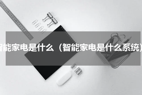 智能家电是什么（智能家电是什么系统）