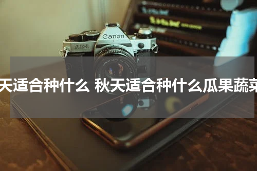 秋天适合种什么 秋天适合种什么瓜果蔬菜