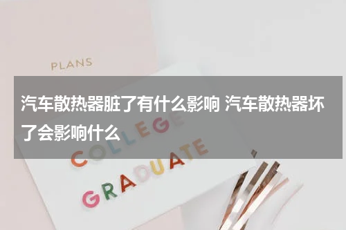 汽车散热器脏了有什么影响 汽车散热器坏了会影响什么
