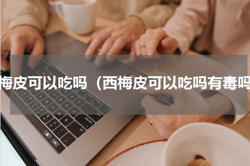 西梅皮可以吃吗（西梅皮可以吃吗有毒吗）