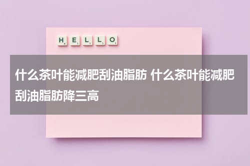 什么茶叶能减肥刮油脂肪 什么茶叶能减肥刮油脂肪降三高