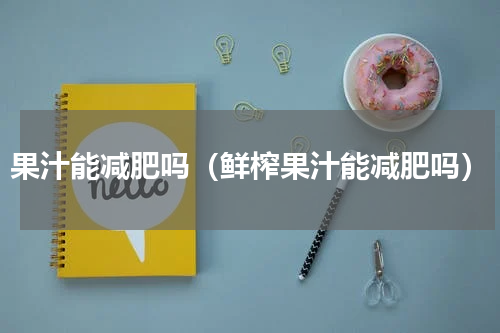 果汁能减肥吗（鲜榨果汁能减肥吗）