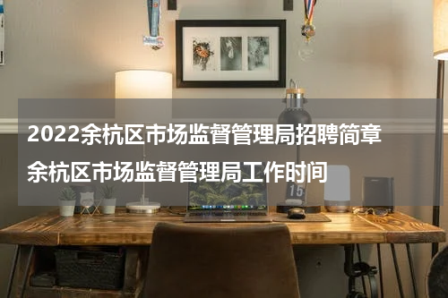 2022余杭区市场监督管理局招聘简章 余杭区市场监督管理局工作时间