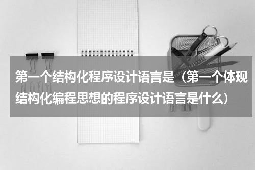 第一个结构化程序设计语言是（第一个体现结构化编程思想的程序设计语言是什么）