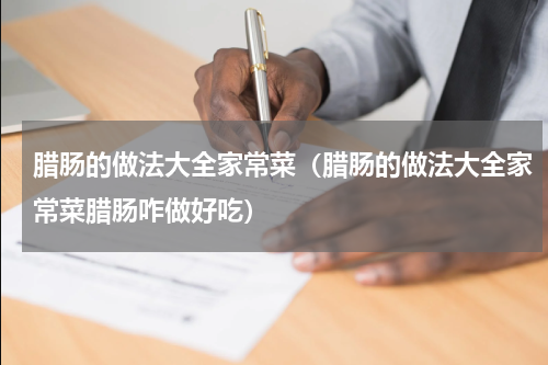 腊肠的做法大全家常菜（腊肠的做法大全家常菜腊肠咋做好吃）