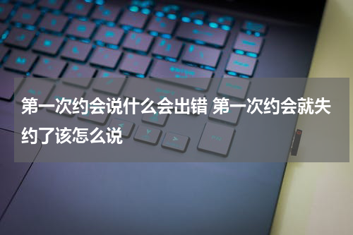 第一次约会说什么会出错 第一次约会就失约了该怎么说