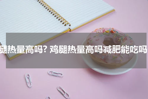 鸡腿热量高吗? 鸡腿热量高吗减肥能吃吗