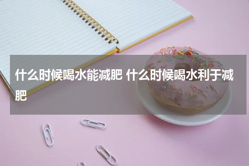 什么时候喝水能减肥 什么时候喝水利于减肥
