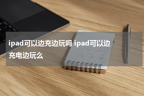 ipad可以边充边玩吗 ipad可以边充电边玩么