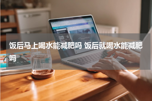 饭后马上喝水能减肥吗 饭后就喝水能减肥吗