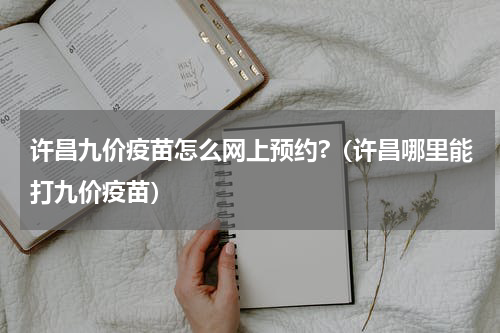 许昌九价疫苗怎么网上预约?（许昌哪里能打九价疫苗）