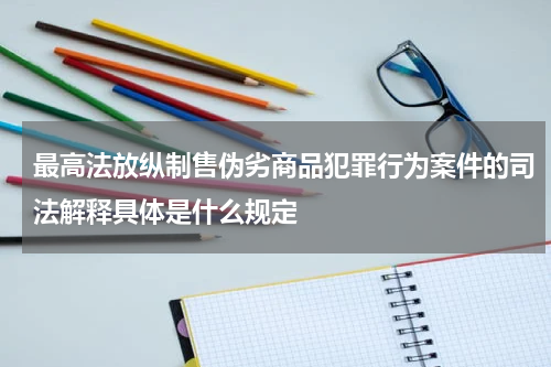 最高法放纵制售伪劣商品犯罪行为案件的司法解释具体是什么规定