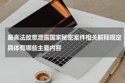 最高法故意泄露国家秘密案件相关解释规定具体有哪些主要内容
