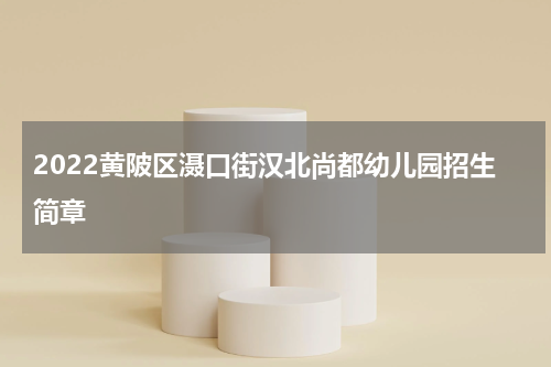 2022黄陂区滠口街汉北尚都幼儿园招生简章