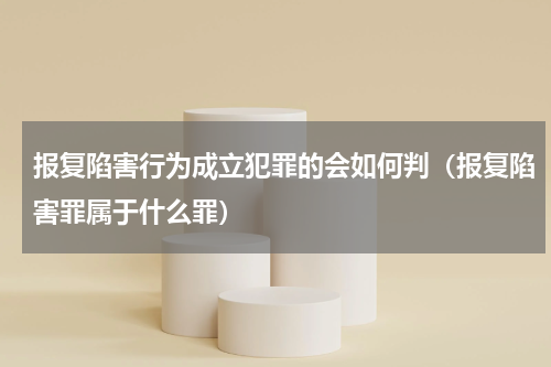 报复陷害行为成立犯罪的会如何判（报复陷害罪属于什么罪）