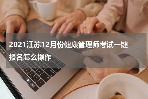 2021江苏12月份健康管理师考试一键报名怎么操作