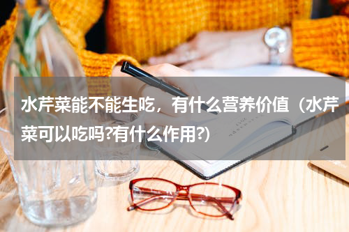 水芹菜能不能生吃，有什么营养价值（水芹菜可以吃吗?有什么作用?）