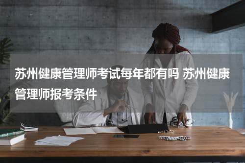 苏州健康管理师考试每年都有吗 苏州健康管理师报考条件