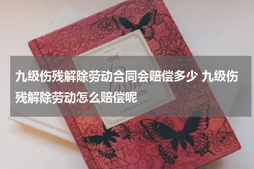九级伤残解除劳动合同会赔偿多少 九级伤残解除劳动怎么赔偿呢