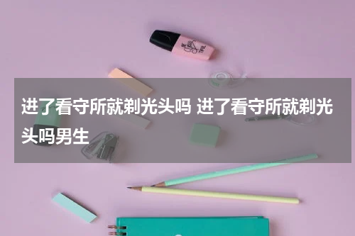 进了看守所就剃光头吗 进了看守所就剃光头吗男生