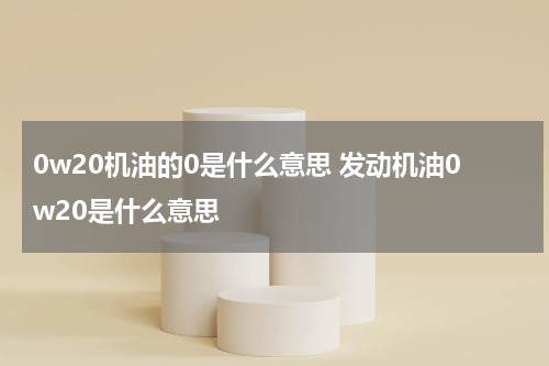 0w20机油的0是什么意思 发动机油0w20是什么意思