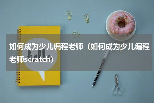 如何成为少儿编程老师（如何成为少儿编程老师scratch）