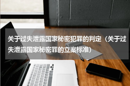 关于过失泄露国家秘密犯罪的判定（关于过失泄露国家秘密罪的立案标准）