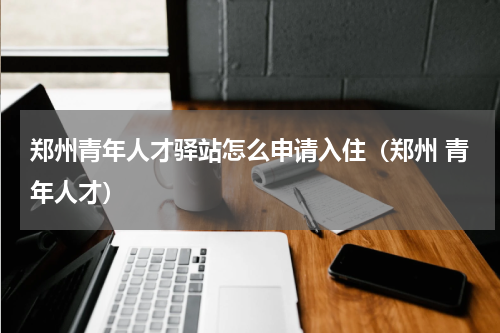 郑州青年人才驿站怎么申请入住（郑州 青年人才）