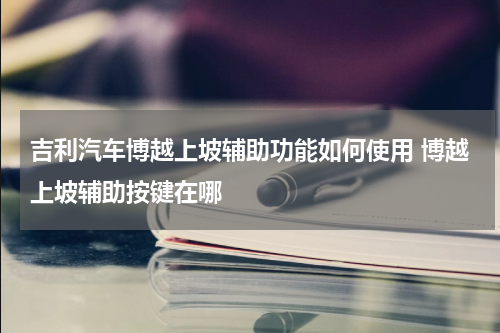 吉利汽车博越上坡辅助功能如何使用 博越上坡辅助按键在哪