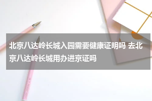 北京八达岭长城入园需要健康证明吗 去北京八达岭长城用办进京证吗