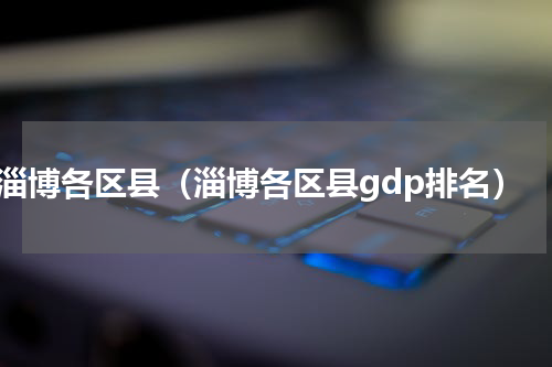 淄博各区县（淄博各区县gdp排名）