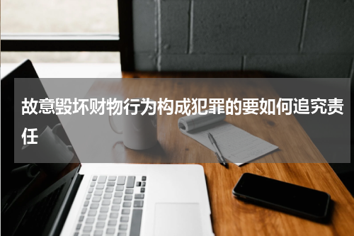 故意毁坏财物行为构成犯罪的要如何追究责任