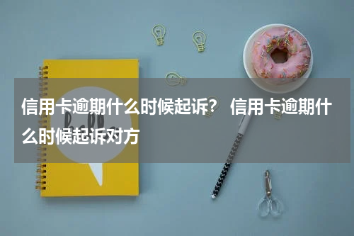 信用卡逾期什么时候起诉？ 信用卡逾期什么时候起诉对方