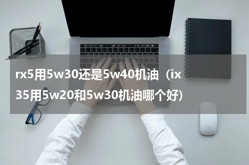 rx5用5w30还是5w40机油（ix35用5w20和5w30机油哪个好）