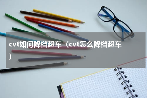 cvt如何降档超车（cvt怎么降档超车）